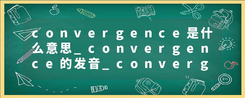 convergence是什么意思_convergence的发音_convergence的用法_convergence怎么记_convergence翻译