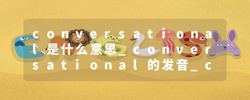 conversational是什么意思_conversational的发音_conversational的用法_conversational怎么记_conversational翻译