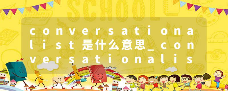 conversationalist是什么意思_conversationalist的发音_conversationalist的用法_conversationalist怎么记_conversational