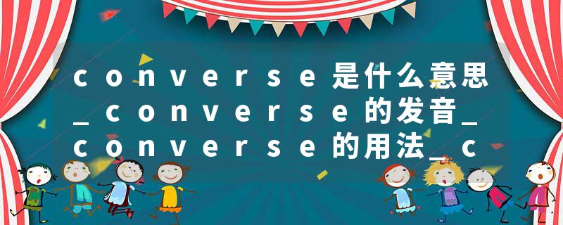 converse是什么意思_converse的发音_converse的用法_converse怎么记_converse翻译