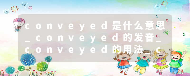 conveyed是什么意思_conveyed的发音_conveyed的用法_conveyed怎么记_conveyed翻译