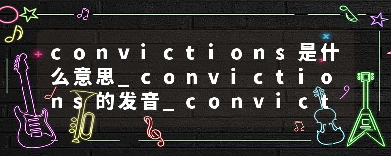 convictions是什么意思_convictions的发音_convictions的用法_convictions怎么记_convictions翻译