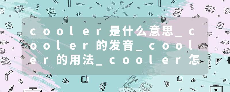 cooler是什么意思_cooler的发音_cooler的用法_cooler怎么记_cooler翻译