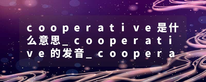 cooperative是什么意思_cooperative的发音_cooperative的用法_cooperative怎么记_cooperative翻译