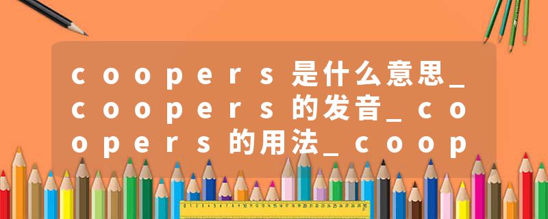 coopers是什么意思_coopers的发音_coopers的用法_coopers怎么记_coopers翻译