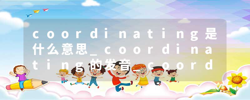 coordinating是什么意思_coordinating的发音_coordinating的用法_coordinating怎么记_coordinating翻译