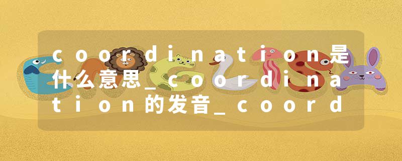 coordination是什么意思_coordination的发音_coordination的用法_coordination怎么记_coordination翻译