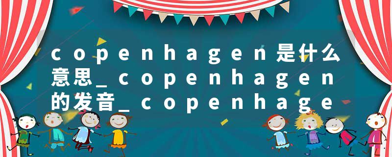 copenhagen是什么意思_copenhagen的发音_copenhagen的用法_copenhagen怎么记_copenhagen翻译