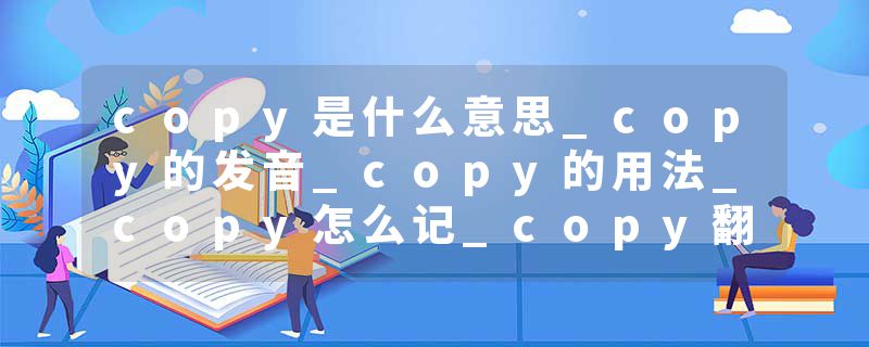 copy是什么意思_copy的发音_copy的用法_copy怎么记_copy翻译