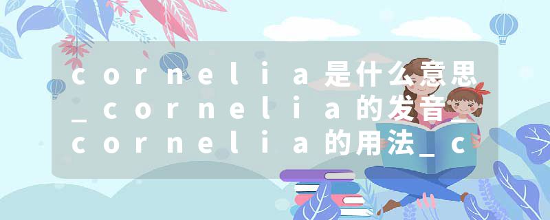 cornelia是什么意思_cornelia的发音_cornelia的用法_cornelia怎么记_cornelia翻译