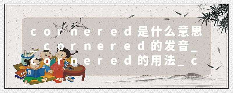 cornered是什么意思_cornered的发音_cornered的用法_cornered怎么记_cornered翻译