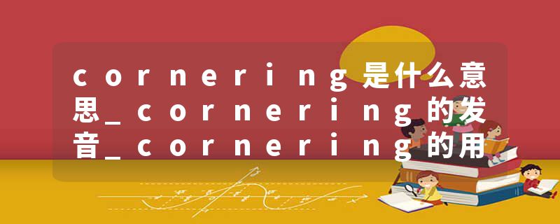cornering是什么意思_cornering的发音_cornering的用法_cornering怎么记_cornering翻译