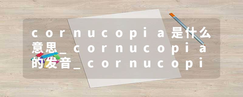 cornucopia是什么意思_cornucopia的发音_cornucopia的用法_cornucopia怎么记_cornucopia翻译
