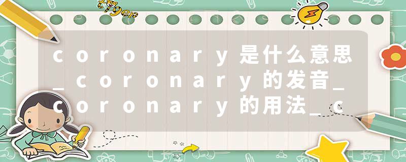 coronary是什么意思_coronary的发音_coronary的用法_coronary怎么记_coronary翻译