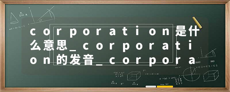 corporation是什么意思_corporation的发音_corporation的用法_corporation怎么记_corporation翻译