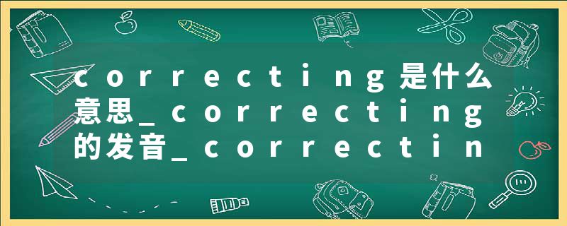 correcting是什么意思_correcting的发音_correcting的用法_correcting怎么记_correcting翻译
