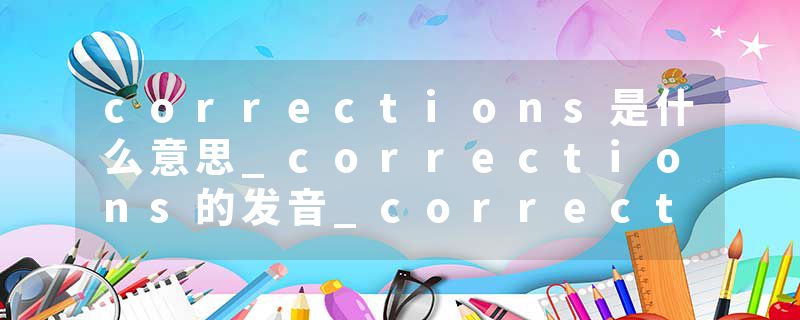 corrections是什么意思_corrections的发音_corrections的用法_corrections怎么记_corrections翻译