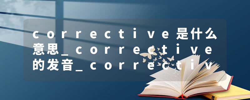 corrective是什么意思_corrective的发音_corrective的用法_corrective怎么记_corrective翻译