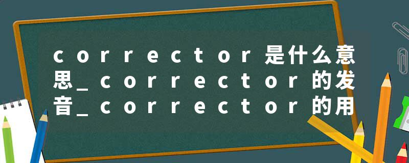 corrector是什么意思_corrector的发音_corrector的用法_corrector怎么记_corrector翻译