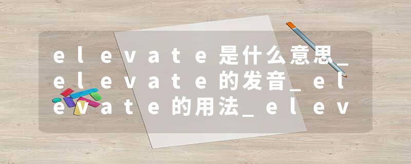 elevate是什么意思_elevate的发音_elevate的用法_elevate怎么记_elevate翻译