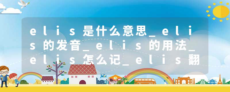 elis是什么意思_elis的发音_elis的用法_elis怎么记_elis翻译