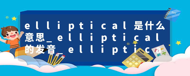 elliptical是什么意思_elliptical的发音_elliptical的用法_elliptical怎么记_elliptical翻译