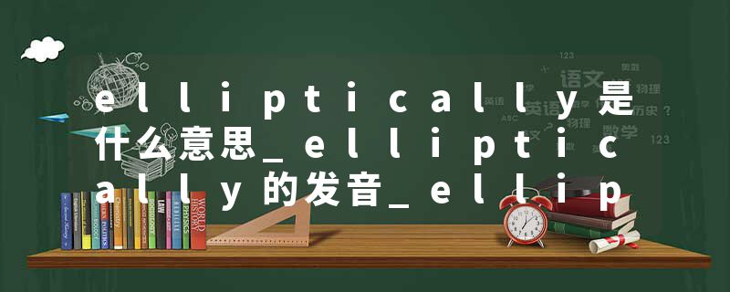 elliptically是什么意思_elliptically的发音_elliptically的用法_elliptically怎么记_elliptically翻译