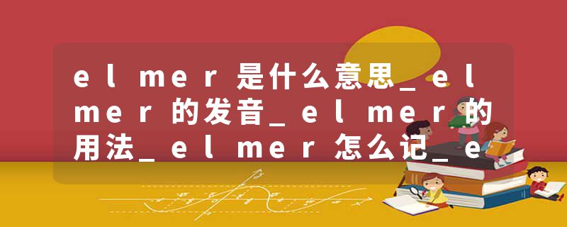 elmer是什么意思_elmer的发音_elmer的用法_elmer怎么记_elmer翻译