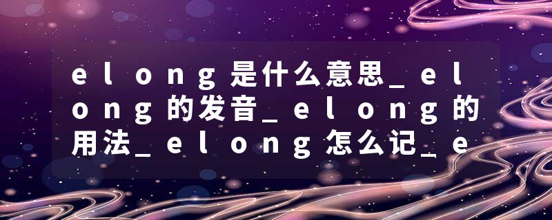 elong是什么意思_elong的发音_elong的用法_elong怎么记_elong翻译