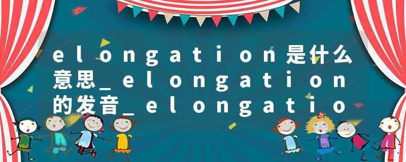 elongation是什么意思_elongation的发音_elongation的用法_elongation怎么记_elongation翻译