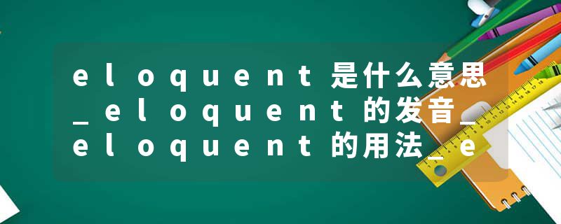 eloquent是什么意思_eloquent的发音_eloquent的用法_eloquent怎么记_eloquent翻译