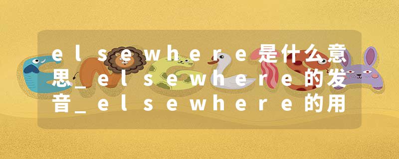 elsewhere是什么意思_elsewhere的发音_elsewhere的用法_elsewhere怎么记_elsewhere翻译