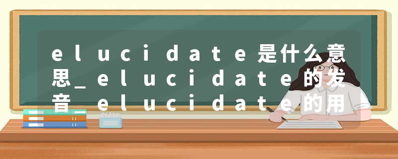 elucidate是什么意思_elucidate的发音_elucidate的用法_elucidate怎么记_elucidate翻译