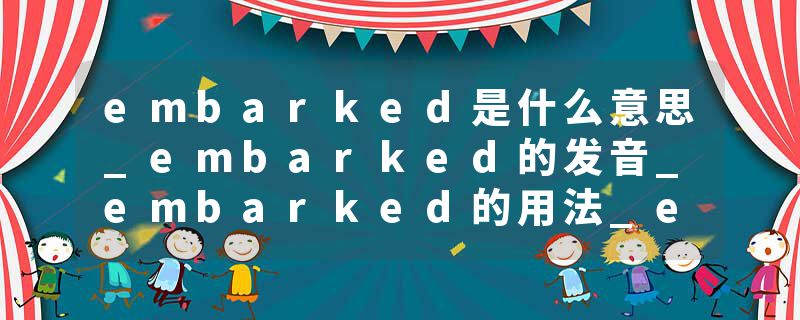 embarked是什么意思_embarked的发音_embarked的用法_embarked怎么记_embarked翻译