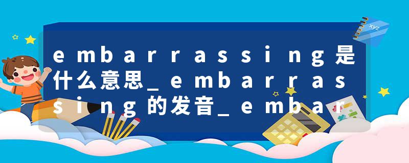 embarrassing是什么意思_embarrassing的发音_embarrassing的用法_embarrassing怎么记_embarrassing翻译