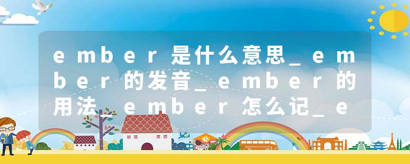 ember是什么意思_ember的发音_ember的用法_ember怎么记_ember翻译