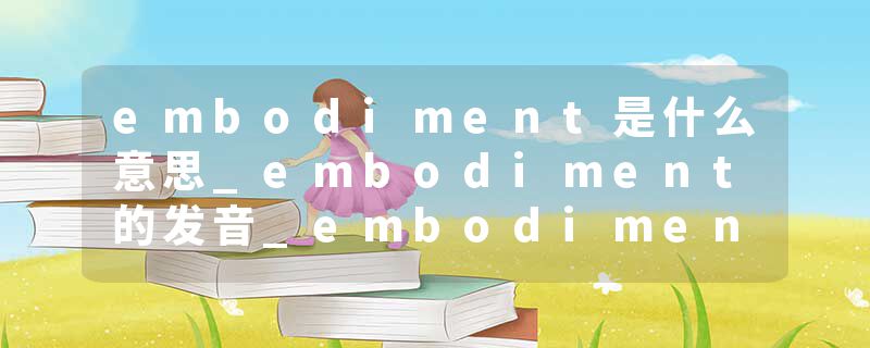 embodiment是什么意思_embodiment的发音_embodiment的用法_embodiment怎么记_embodiment翻译