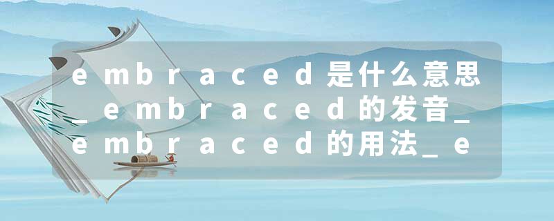 embraced是什么意思_embraced的发音_embraced的用法_embraced怎么记_embraced翻译