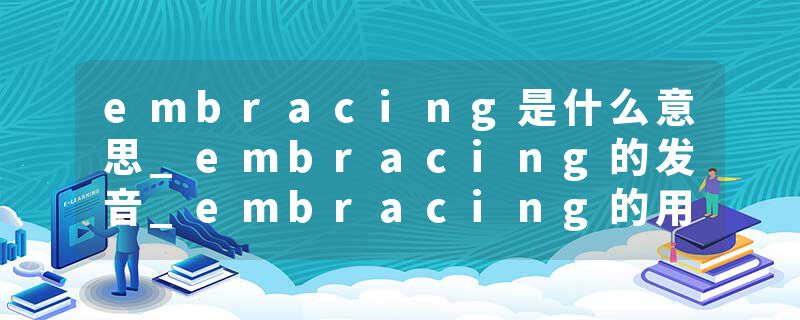 embracing是什么意思_embracing的发音_embracing的用法_embracing怎么记_embracing翻译