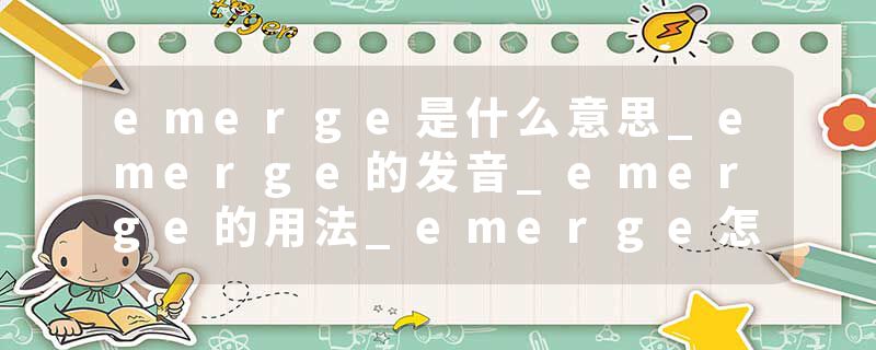 emerge是什么意思_emerge的发音_emerge的用法_emerge怎么记_emerge翻译