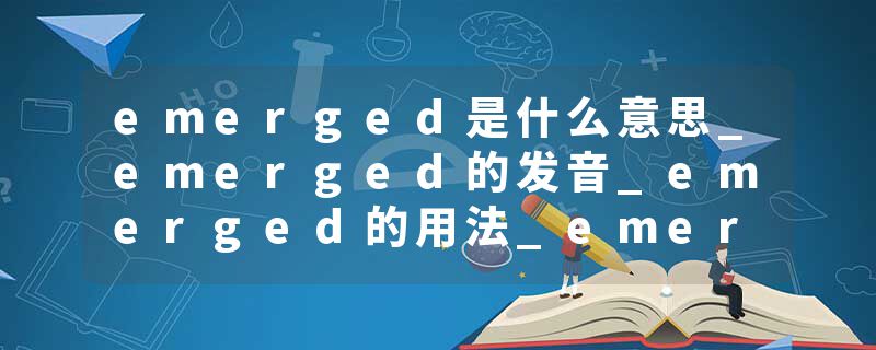 emerged是什么意思_emerged的发音_emerged的用法_emerged怎么记_emerged翻译