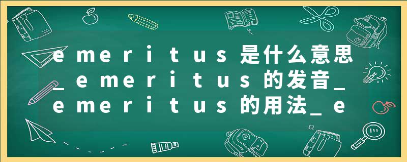 emeritus是什么意思_emeritus的发音_emeritus的用法_emeritus怎么记_emeritus翻译
