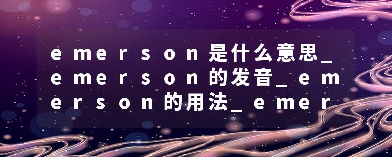 emerson是什么意思_emerson的发音_emerson的用法_emerson怎么记_emerson翻译