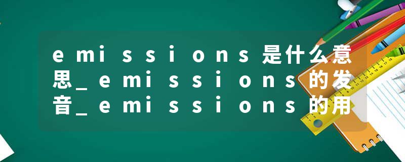 emissions是什么意思_emissions的发音_emissions的用法_emissions怎么记_emissions翻译