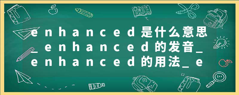 enhanced是什么意思_enhanced的发音_enhanced的用法_enhanced怎么记_enhanced翻译