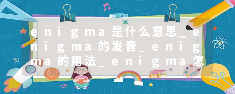 enigma是什么意思_enigma的发音_enigma的用法_enigma怎么记_enigma翻译