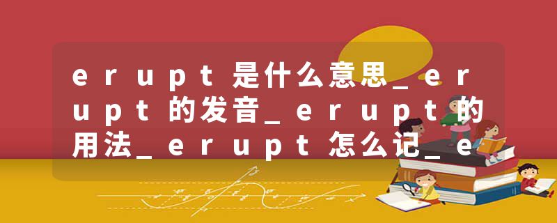 erupt是什么意思_erupt的发音_erupt的用法_erupt怎么记_erupt翻译