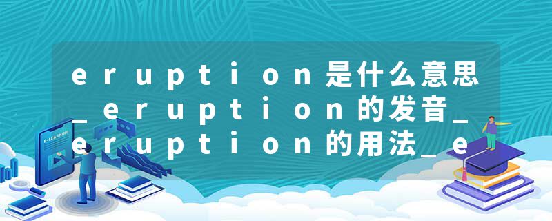 eruption是什么意思_eruption的发音_eruption的用法_eruption怎么记_eruption翻译