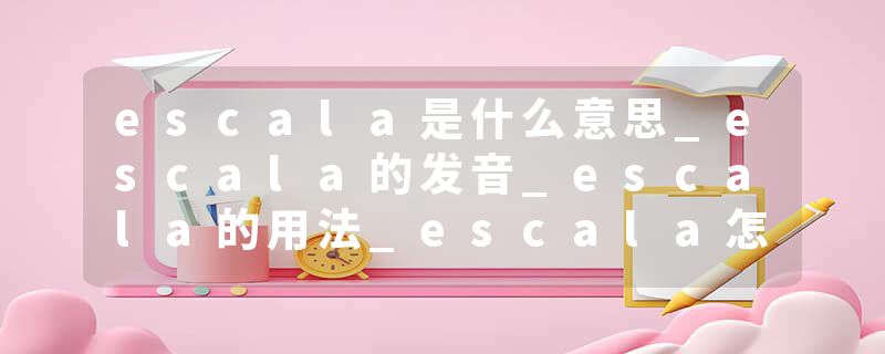 escala是什么意思_escala的发音_escala的用法_escala怎么记_escala翻译
