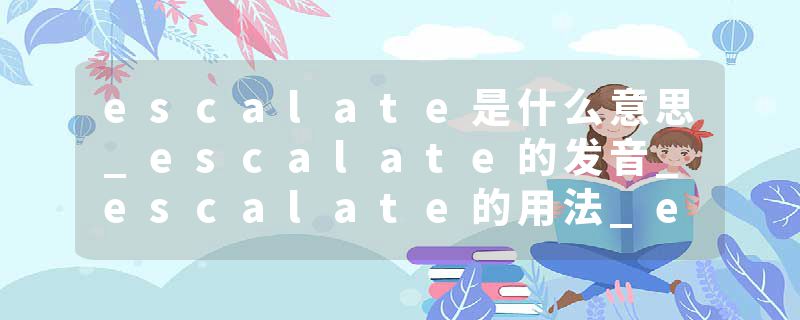 escalate是什么意思_escalate的发音_escalate的用法_escalate怎么记_escalate翻译